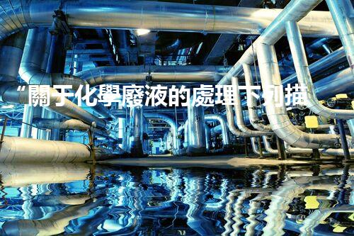 “關于化學廢液的處理下列描述正確的是——環(huán)保新篇章，清潔生產新標桿”